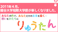 あなたの色で、あなただけの未来を描く-　想いをかたちに「りゅうたん」　2011年4月、龍谷大学短期大学部「りゅうたん」が新しくなります。